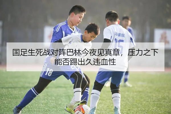国足生死战对阵巴林今夜见真章，压力之下能否踢出久违血性