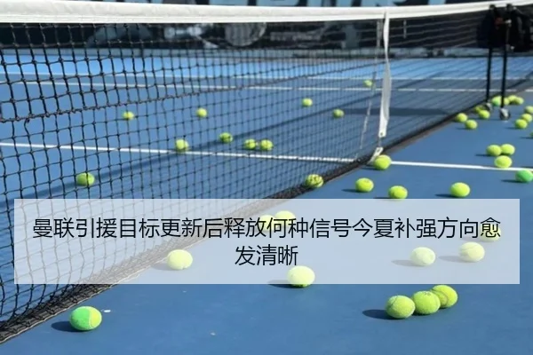 曼联引援目标更新后释放何种信号今夏补强方向愈发清晰